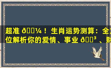 超准 🌼 ！生肖运势测算：全方位解析你的爱情、事业 🌳 、财富运势！
